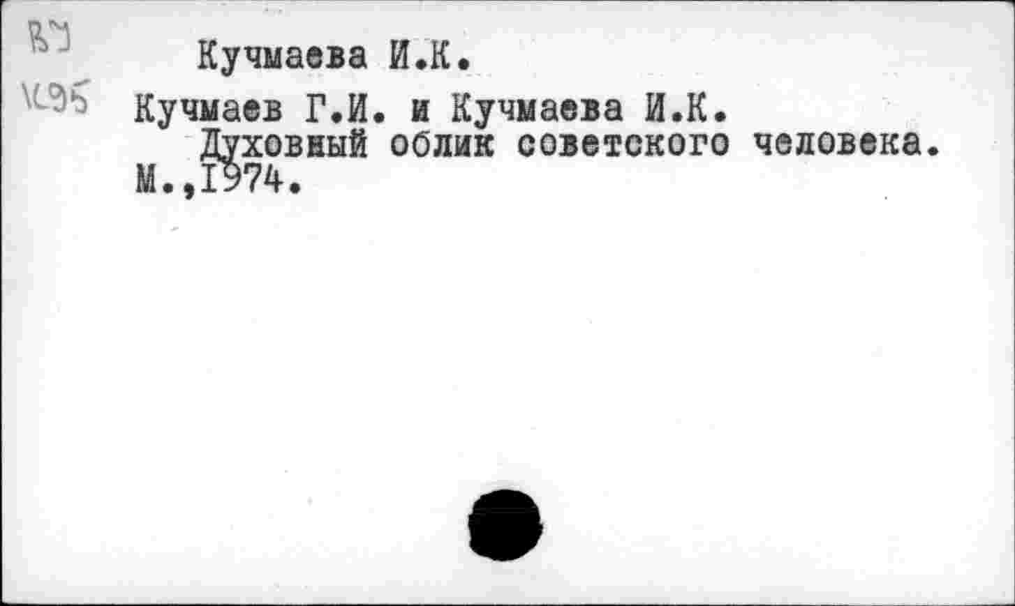 ﻿Кучмаева И.К.
кучмаев Г.И. и Кучмаева И.К.
Духовный облик советского человека.
М.,1974.